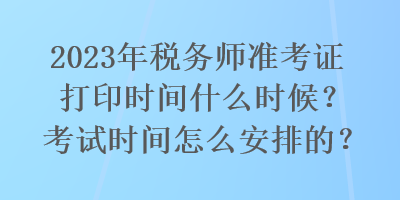 2023年稅務(wù)師準(zhǔn)考證打印時(shí)間什么時(shí)候？考試時(shí)間怎么安排的？