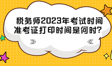 稅務(wù)師2023年考試時間準(zhǔn)考證打印時間分別是什么時候？