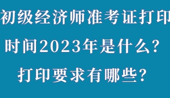 初級(jí)經(jīng)濟(jì)師準(zhǔn)考證打印時(shí)間2023年是什么？打印要求有哪些？