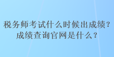 稅務(wù)師考試什么時候出成績？成績查詢官網(wǎng)是什么？