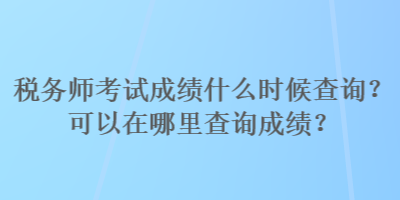 稅務(wù)師考試成績什么時(shí)候查詢？可以在哪里查詢成績？