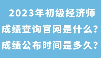 2023年初級經(jīng)濟師成績查詢官網(wǎng)是什么？成績公布時間是多久？