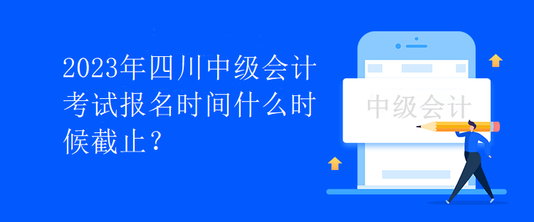 2023年四川中級會計考試報名時間什么時候截止？