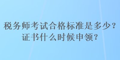 稅務(wù)師考試合格標(biāo)準(zhǔn)是多少？證書什么時(shí)候申領(lǐng)？