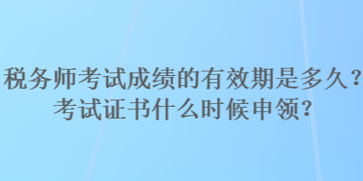 稅務(wù)師考試成績(jī)的有效期是多久？考試證書什么時(shí)候申領(lǐng)？