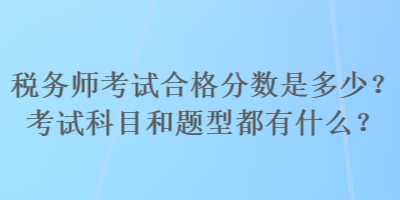 稅務師考試合格分數(shù)是多少？考試科目和題型都有什么？