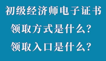 初級經(jīng)濟師電子證書領取方式是什么？領取入口是什么？