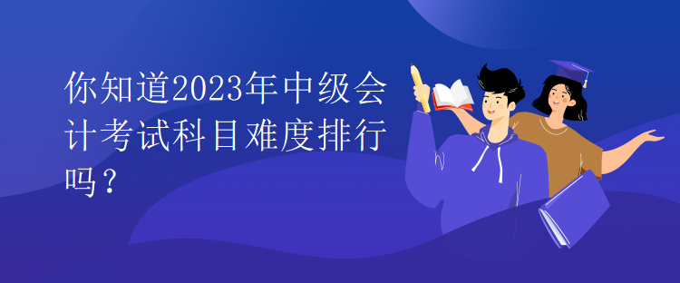 你知道2023年中級會計考試科目難度排行嗎？