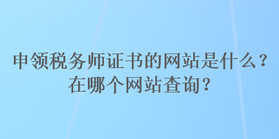 申領(lǐng)稅務(wù)師證書的網(wǎng)站是什么？在哪個(gè)網(wǎng)站查詢？