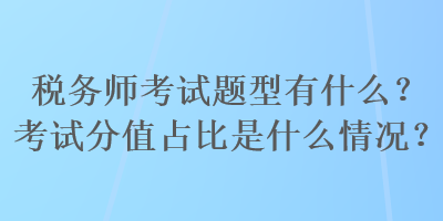 稅務(wù)師考試題型有什么？考試分值占比是什么情況？