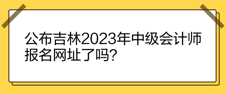 公布吉林2023年中級會計師報名網址了嗎？