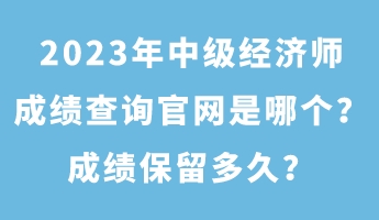 2023年中級(jí)經(jīng)濟(jì)師成績(jī)查詢官網(wǎng)是哪個(gè)？成績(jī)保留多久？