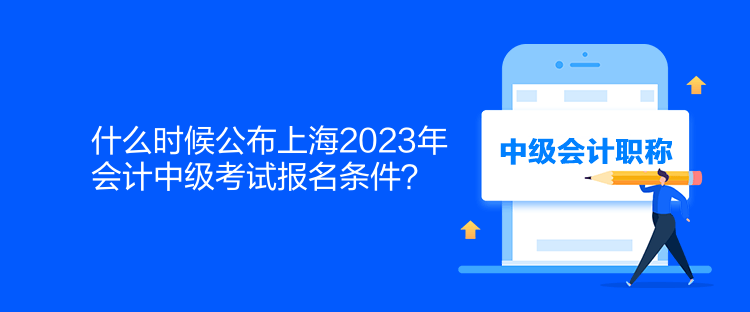 什么時候公布上海2023年會計中級考試報名條件？