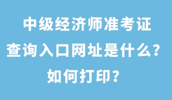 中級(jí)經(jīng)濟(jì)師準(zhǔn)考證查詢?nèi)肟诰W(wǎng)址是什么？如何打??？