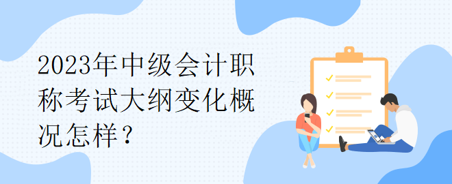 2023年中級會計職稱考試大綱變化概況怎樣？