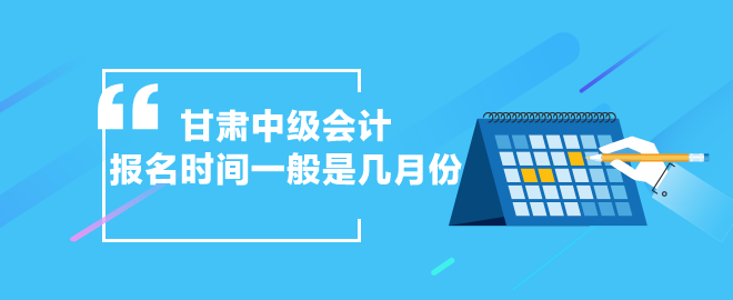 甘肅中級會計報名時間一般是幾月份