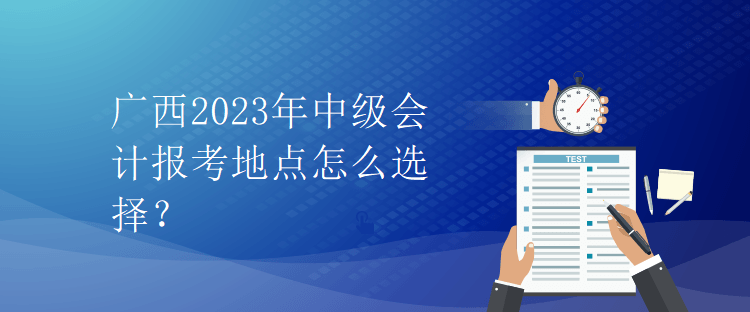 廣西2023年中級會計(jì)報(bào)考地點(diǎn)怎么選擇？