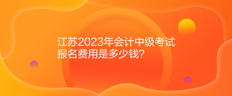 江蘇2023年會計中級考試報名費用是多少錢？