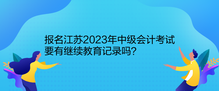 報名江蘇2023年中級會計考試要有繼續(xù)教育記錄嗎？