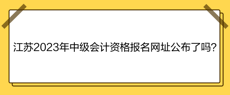 江蘇2023年中級會計資格報名網(wǎng)址公布了嗎？