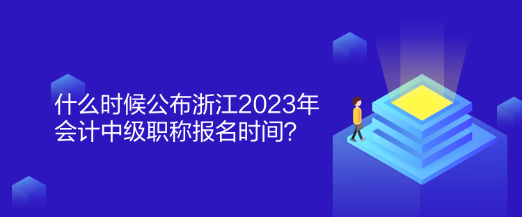 什么時候公布浙江2023年會計中級職稱報名時間？