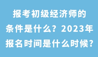 報(bào)考初級(jí)經(jīng)濟(jì)師的條件是什么？2023年報(bào)名時(shí)間是什么時(shí)候_