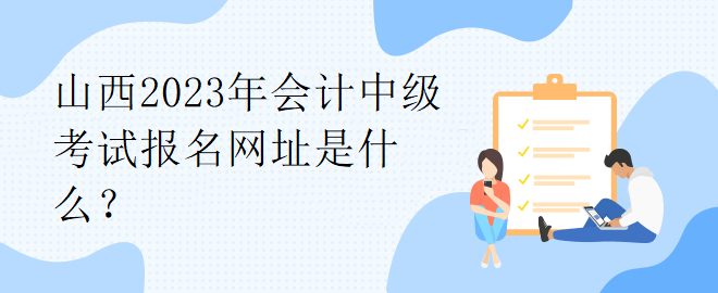 山西2023年會(huì)計(jì)中級(jí)考試報(bào)名網(wǎng)址是什么？