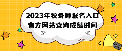 2023年稅務(wù)師報(bào)名入口官方網(wǎng)站查詢(xún)成績(jī)時(shí)間