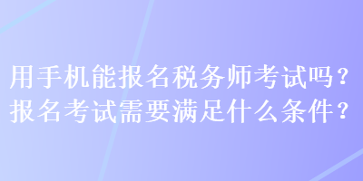 用手機(jī)能報(bào)名稅務(wù)師考試嗎？報(bào)名考試需要滿足什么條件？