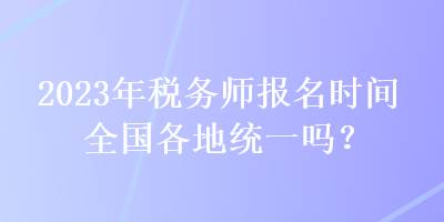 2023年稅務(wù)師報(bào)名時(shí)間全國(guó)各地統(tǒng)一嗎？