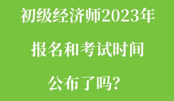 初級(jí)經(jīng)濟(jì)師2023年報(bào)名和考試時(shí)間公布了嗎？