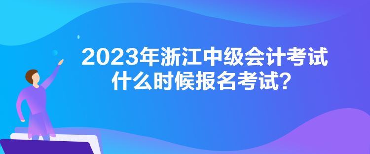 2023年浙江中級會計考試什么時候報名考試？