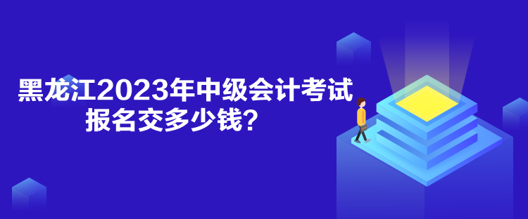 黑龍江2023年中級會計考試報名交多少錢？