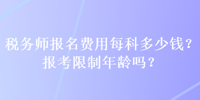 稅務(wù)師報名費用每科多少錢？報考限制年齡嗎？