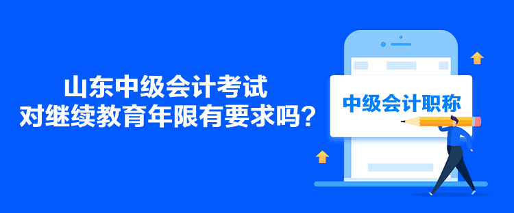 山東中級會計考試對繼續(xù)教育年限有要求嗎？