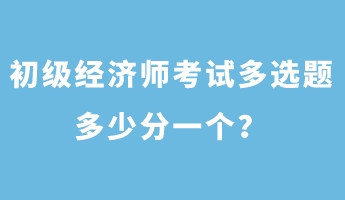 初級(jí)經(jīng)濟(jì)師考試多選題多少分一個(gè)？