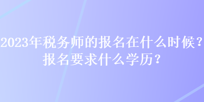 2023年稅務(wù)師的報名在什么時候？報名要求什么學(xué)歷？