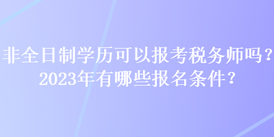 非全日制學(xué)歷可以報考稅務(wù)師嗎？2023年有哪些報名條件？