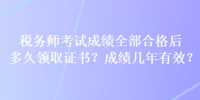 稅務(wù)師考試成績?nèi)亢细窈蠖嗑妙I(lǐng)取證書？成績幾年有效？