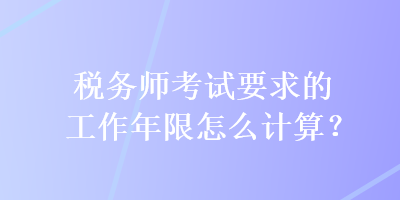 稅務(wù)師考試要求的工作年限怎么計(jì)算？