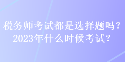 稅務(wù)師考試都是選擇題嗎？2023年什么時候考試？