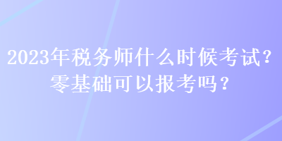 2023年稅務(wù)師什么時(shí)候考試？零基礎(chǔ)可以報(bào)考嗎？