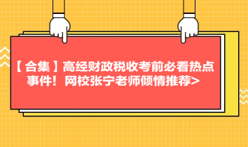 【合集】高經(jīng)財(cái)政稅收考前必看熱點(diǎn)事件！網(wǎng)校張寧老師傾情推薦