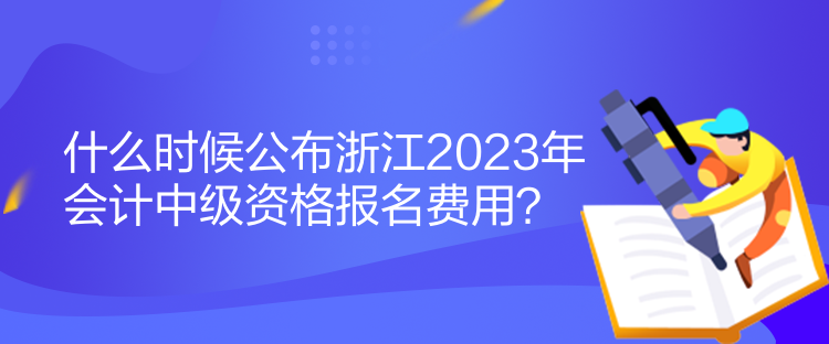 什么時候公布浙江2023年會計中級資格報名費用？