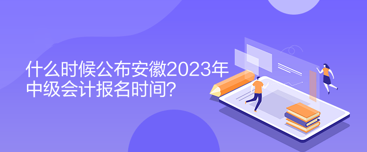 什么時候公布安徽2023年中級會計報名時間？