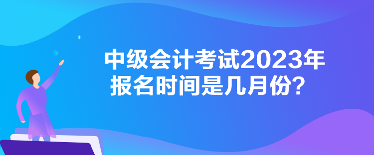 中級會計考試2023年報名時間是幾月份？