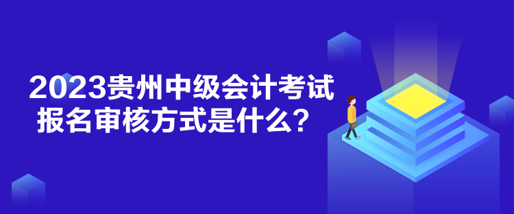 2023貴州中級會計考試報名審核方式是什么？