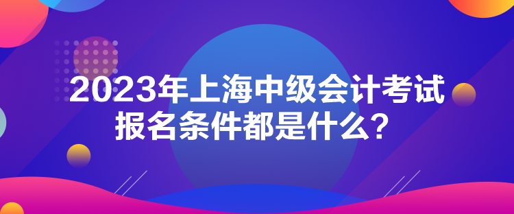 2023年上海中級會計(jì)考試報(bào)名條件都是什么？