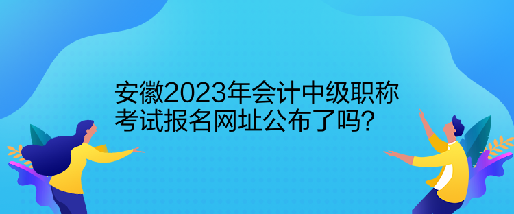 安徽2023年會計中級職稱考試報名網址公布了嗎？