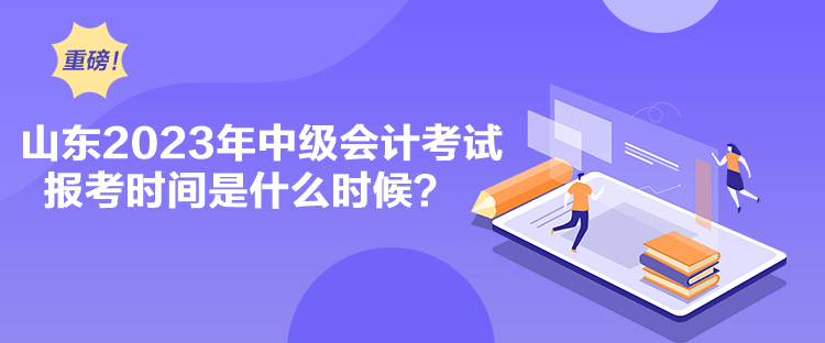 山東2023年中級會計考試報考時間是什么時候？